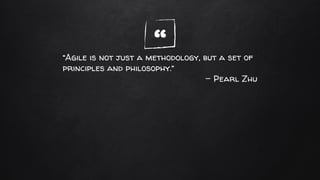 ““Agile is not just a methodology, but a set of
principles and philosophy.”
- Pearl Zhu
 