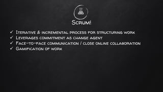 Scrum!
✓ Iterative & incremental process for structuring work
✓ Leverages commitment as change agent
✓ Face-to-face communication / close online collaboration
✓ Gamification of work
 