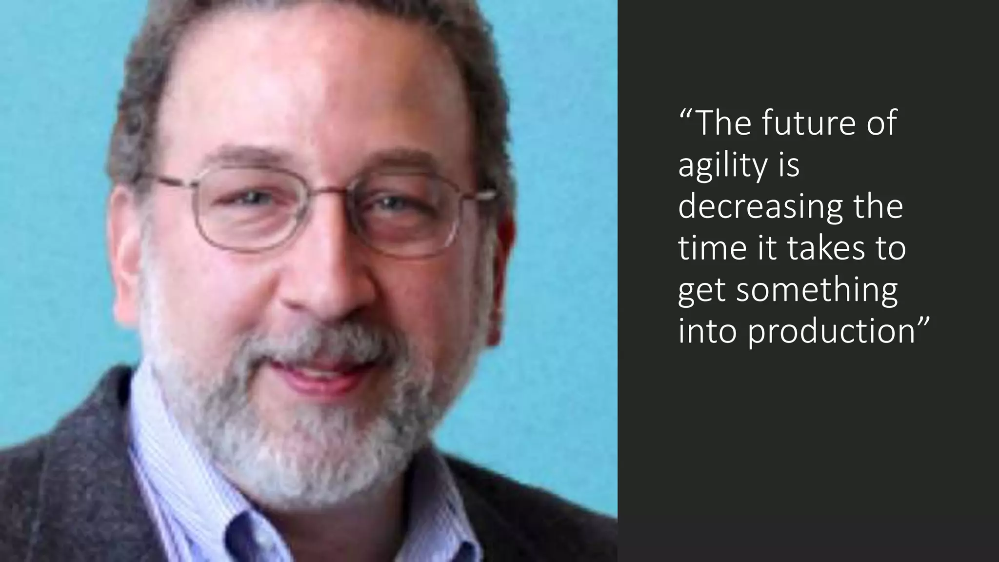 “The future of
agility is
decreasing the
time it takes to
get something
into production”
 