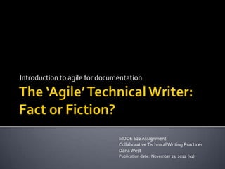 Introduction to agile for documentation




                               MDDE 622 Assignment
                               Collaborative Technical Writing Practices
                               Dana West
                               Publication date: November 23, 2012 (v1)
 
