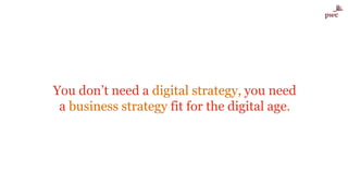 You don’t need a digital strategy, you need
a business strategy fit for the digital age.
 