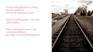 IT-alone-led approach to solving
business problems
can be like ‘laying train tracks’
Great for getting places – but only
c...