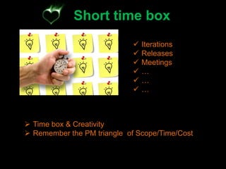 Short time box
                               Iterations
                               Releases
                               Meetings
                               …
                               …
                               …



 Time box & Creativity
 Remember the PM triangle of Scope/Time/Cost
 