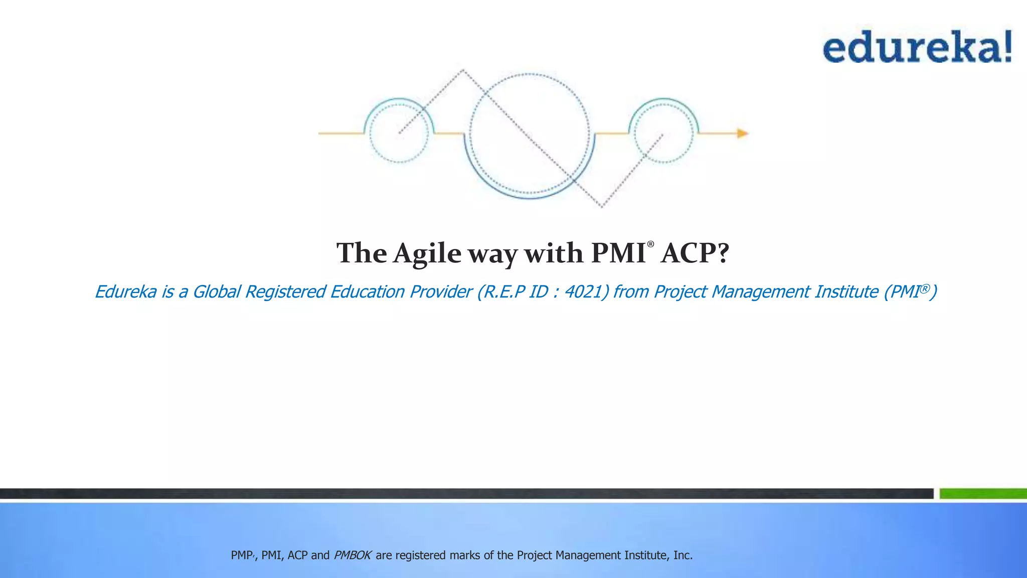 PMP,, PMI, ACP and PMBOK are registered marks of the Project Management Institute, Inc.
The Agile way with PMI® ACP?
Edureka is a Global Registered Education Provider (R.E.P ID : 4021) from Project Management Institute (PMI®)
 