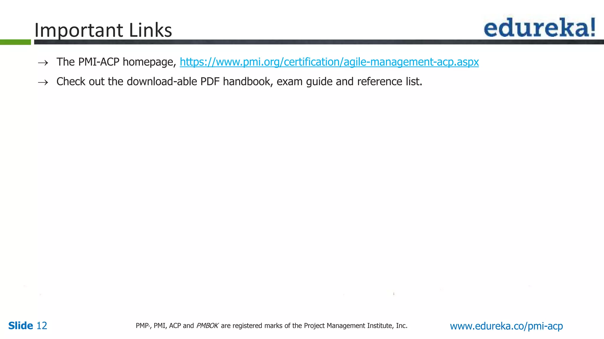 Slide 12 www.edureka.co/pmi-acpPMP,, PMI, ACP and PMBOK are registered marks of the Project Management Institute, Inc.
 The PMI-ACP homepage, https://www.pmi.org/certification/agile-management-acp.aspx
 Check out the download-able PDF handbook, exam guide and reference list.
Important Links
 