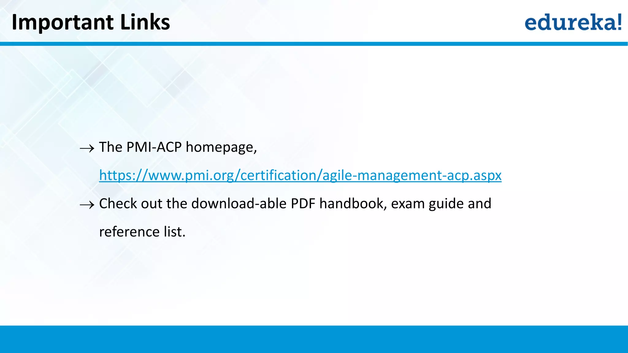 Important Links
 The PMI-ACP homepage,
https://www.pmi.org/certification/agile-management-acp.aspx
 Check out the download-able PDF handbook, exam guide and
reference list.
 