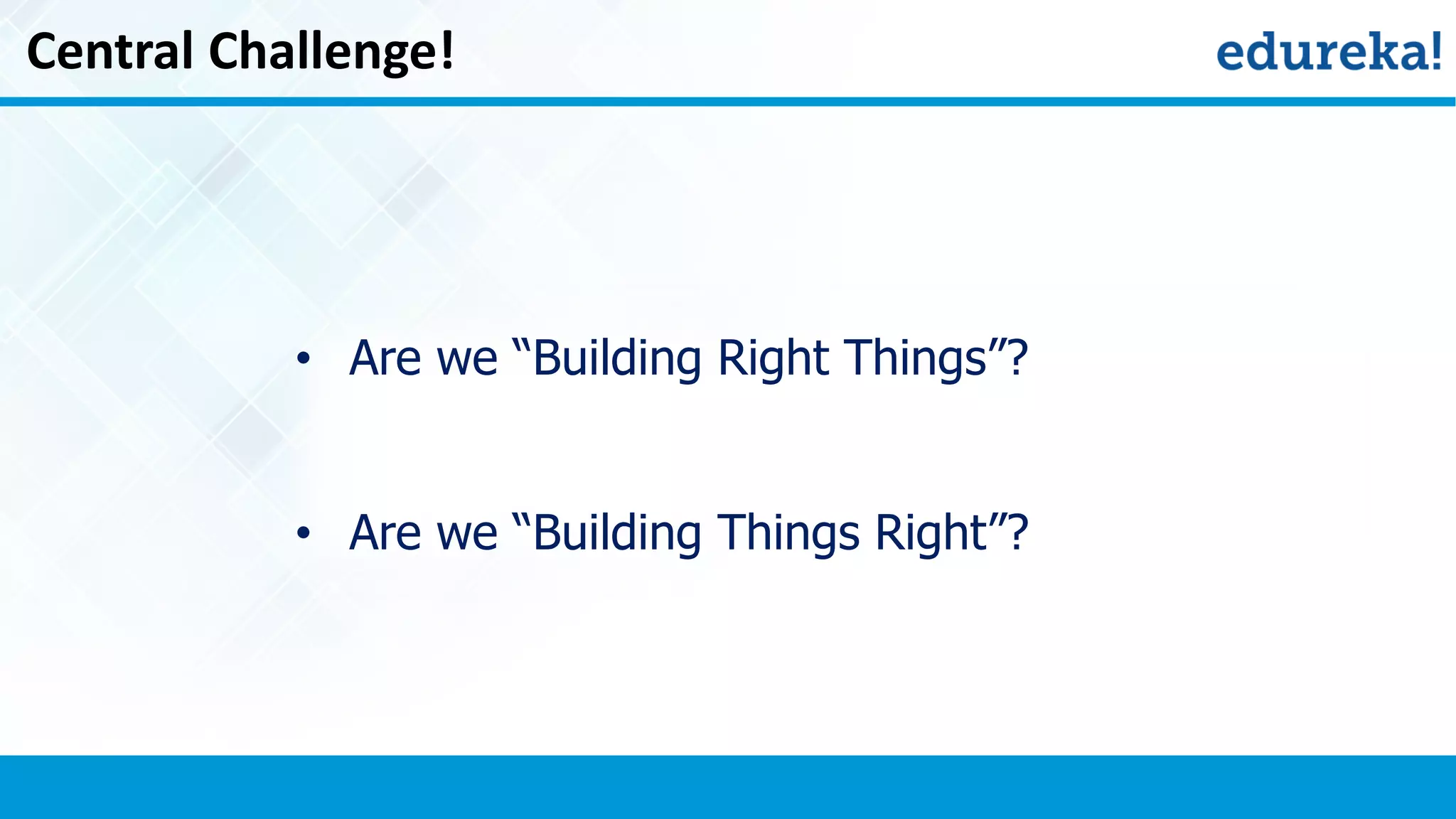 Central Challenge!
• Are we “Building Right Things”?
• Are we “Building Things Right”?
 