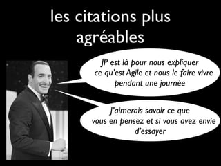 les citations plus
    agréables
        JP est là pour nous expliquer
      ce qu’est Agile et nous le faire vivre
            pendant une journée


           J’aimerais savoir ce que
      vous en pensez et si vous avez envie
                  d’essayer
 