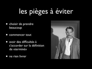 les pièges à éviter
• choisir de prendre
  beaucoup

• commencer tout
• avoir des difﬁcultés à
  s’accorder sur la déﬁnition
  de «terminé»

• ne rien livrer
 
