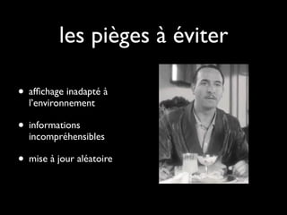 les pièges à éviter

• afﬁchage inadapté à
  l’environnement

• informations
  incompréhensibles

• mise à jour aléatoire
 