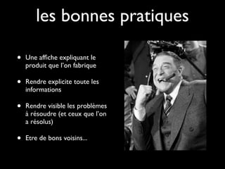 les bonnes pratiques

•   Une afﬁche expliquant le
    produit que l’on fabrique

•   Rendre explicite toute les
    informations

•   Rendre visible les problèmes
    à résoudre (et ceux que l’on
    a résolus)

•   Etre de bons voisins...
 