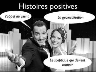 Histoires positives
l’appel au client        La géolocalisation




                    Le sceptique qui devient
                            moteur
 