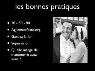 les bonnes pratiques

• 20 - 50 - 80
• Agilemanifesto.org
• Gardez la foi
• Supervision
• Quelle marge de
  manoeuvre avez-
  vous ?
 