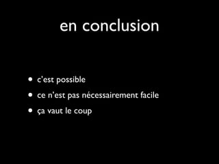 en conclusion

• c’est possible
• ce n’est pas nécessairement facile
• ça vaut le coup
 