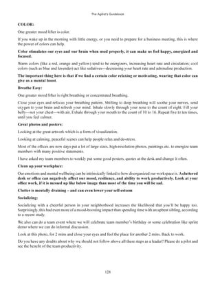 The Agilist’s Guidebook
128
COLOR:
One greater mood lifter is color.
the power of colors can help.
give us a mental boost.
until you feel calmer.
Great photos and posters:
Clean up your workplace:
Acluttered
Socializing:
to a recent study.
demo where we can do informal discussion.
 