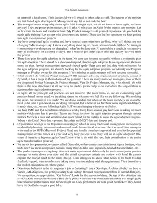 The Agilist’s Guidebook
6
us start with a local team, if it is successful we will spread to other sides as well. The natures of the projects
are distributed agile development. Management says let us not rock the boat!
The manager knows everything about agile: Mid Manager says, we do not have to know agile, we know
anyway! They are power point masters; it will take 30 min class on Agile for the team at any moment! Let
needs agile training? Let us start with developers and testers! These are the few sentences we keep getting
into agile transformation projects.
is wondering why things are not changing?, what’s to be done next? I cannot hire a coach, it is expensive
may be affordable for a couple of days. But I want to get faster cycle time and quality delivery from
the project.
There is no plan for agile adoption in the team. No team can become successful without a systematic plan
for agile adoption. There should be a clear roadmap and plan for agile adoption. In an organization, the team
owns the plan. Project management approach should apply- Start date and End date with milestones for
the agile adoption program. We identify backlog for the agile adoption program, we identify one Program
manager as Product owner for this program. If it is missing an agile program will not become successful.
What should I do with my Project managers? HR manager asks, my organizational structure, instead of
Pyramid, it has a bulge in the mid-area of the pyramid! There are many mid-level managers, most of them
are designated Project Manager, Sr. Project Manager, Very Sr. Project Manager, etc. what should I do with
them in the new structure(if at all we have to create), please help us to restructure this organization to
accommodate Agile adoption process.
In Agile, all the principle and practices are not required! The team thinks so, we are customizing agile
practices based on our need, we are doing scrum but whatever we feel like we are following. We are doing
the demo, but whenever it is ready! We are doing standup, but when all the team members are available,
is ready then, etc., we are following Agile BUT we are changing wherever we feel so.
We have PMO and QA departments wherein a weekly Deep Dive session gray hair Boss is asking for much
metrics which team has to provide! Teams are forced to show the agile adoption progress through various
metrics. Metric is a must and sometimes too much behind for the metrics to assess the agile adoption progress.
Where is the Data? Once data is present, Next data and NEXT data and it never end.
Organization belongs to the Organizations category which is using traditional management methods rely
on detailed planning, command-and-control, and a hierarchical structure. Have several Line managers
who used to do MPP (Microsoft Project Plan) and handle timesheet approval and used to do appraisal
management several times in a year and very busy person, what they will do in agile adoption? OK,
some of them have become Agile Guru!!, now what to do with the rest, their contribution to the entire
agile transformation process?
We are not best paymaster, we cannot afford Generalist, we have many specialists in our legacy business, what
to do now? We are in compliance domain, many things to take care, especially detailed documentation, etc.
The product manager is very busy, does not write requirement elaborately, he needs some junior product
manager to write down user story and the detail acceptance criteria and review with him! He cannot
explain the market need to the team (Busy). Team struggles to know what needs to be built. His/her
feedback is good, team members are taking more time to catch up with the requirement. They do not have
the market orientation etc. blame game.
Developers believe it is the test engineer’s job to do testing! I am a Developer, Architect feels; I am here to
sketch UML diagrams, not getting a salary to do coding! We need more team members to do blah blah jobs.
No recognition, no appreciation. “On Failure” Looks for the person to blame. On top of that Attrition rate
is >15%, One more point we have a Bell curve policy where anyway some team members will not get good
hike whatever performance level he/she might do. Good performers are not a good bootlicker! They do not
have the Godfather to get a good hike.
 