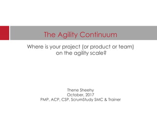 The Agility Continuum
Where is your project (or product or team)
on the agility scale?
Thene Sheehy
October, 2017
PMP, ACP, CSP, ScrumStudy SMC & Trainer
 