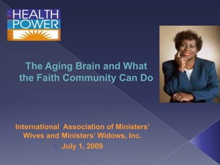 The Aging Brain and What
     the Faith Community Can Do



   International Association of Ministers‟
       Wives and Ministers‟ Widows, Inc.
                July 1, 2009
 