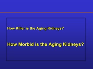 How Killer is the Aging Kidneys? 
How Morbid is the Aging Kidneys? 
 