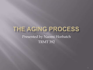 The Aging Process Presented by Naomi Horbatch TRMT 392 1 