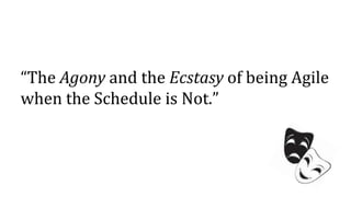 “The Agony and the Ecstasy of being Agile
when the Schedule is Not.”
 