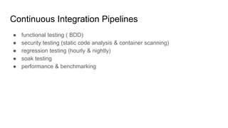 Continuous Integration Pipelines
● functional testing ( BDD)
● security testing (static code analysis & container scanning)
● regression testing (hourly & nightly)
● soak testing
● performance & benchmarking
 