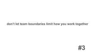 don’t let team boundaries limit how you work together
#3
 