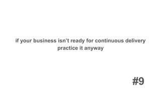 if your business isn’t ready for continuous delivery
practice it anyway
#9
 