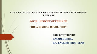 VIVEKANANDHA COLLEGE OFARTS AND SCIENCE FOR WOMEN,
SANKARI
SOCIAL HISTORY OF ENGLAND
THE AGRARIAN REVOLUTION
PRESENTATION BY
E.MADHUMITHA
B.A. ENGLISH FIRST YEAR
 