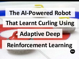 The AI-Powered Robot
That Learnt Curling Using
Adaptive Deep
Reinforcement Learning
 