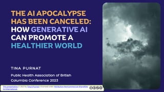THE AI APOCALYPSE
HAS BEEN CANCELED:
HOW GENERATIVE AI
CAN PROMOTE A
HEALTHIER WORLD
This presentation © 2023 by Tina D Purnat is licensed under Attribution-NonCommercial-ShareAlike
4.0 International
 