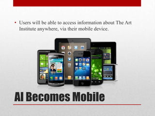 AI Becomes Mobile
• Users will be able to access information about The Art
Institute anywhere, via their mobile device.
 