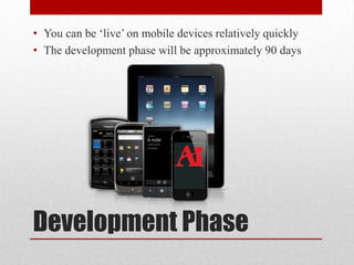 Development Phase
• You can be ‘live’ on mobile devices relatively quickly
• The development phase will be approximately 90 days
 