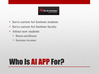Who Is AI APP For?
• Serve current Art Institute students
• Serve current Art Institute faculty
• Attract new students
• Boost enrollment
• Increase revenue
 