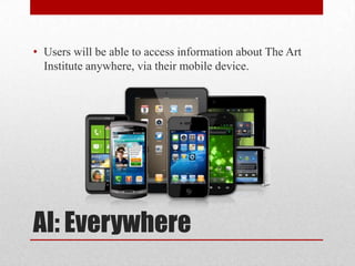 AI: Everywhere
• Users will be able to access information about The Art
Institute anywhere, via their mobile device.
 