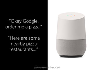 “Okay Google,
order me a pizza.” 
 
“Here are some
nearby pizza
restaurants…”
@johnwhalen #TheAIConf
 