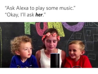 “Ask Alexa to play some music.” 
“Okay, I’ll ask her.”
 