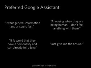 Preferred Google Assistant:
“Annoying when they are
being human. I don't feel
anything with them.”
“It is weird that they
have a personality and
can already tell a joke.”
“Just give me the answer”
“I want general information
and answers fast.”
@johnwhalen #TheAIConf
 