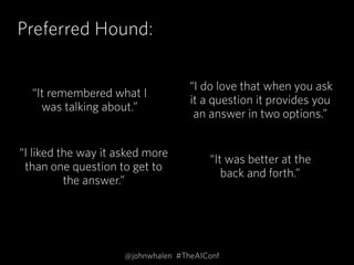 Preferred Hound:
 “I do love that when you ask
it a question it provides you
an answer in two options.”
“It remembered what I
was talking about.”
“I liked the way it asked more
than one question to get to
the answer.”
“It was better at the  
back and forth.”
@johnwhalen #TheAIConf
 