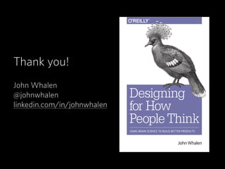 Thank you!
John Whalen
@johnwhalen
linkedin.com/in/johnwhalen
John Whalen
Designing
for How
People Think
USING BRAIN SCIENCE TO BUILD BETTER PRODUCTS
 