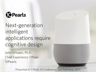 Next-generation
intelligent  
applications require
cognitive design
John Whalen, Ph.D.
Chief Experience Officer
10Pearls
Presented at O’Reilly AI Conference, San Francisco, 2017
 