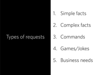 Types of requests
1. Simple facts 
2. Complex facts 
3. Commands 
4. Games/Jokes 
5. Business needs
 