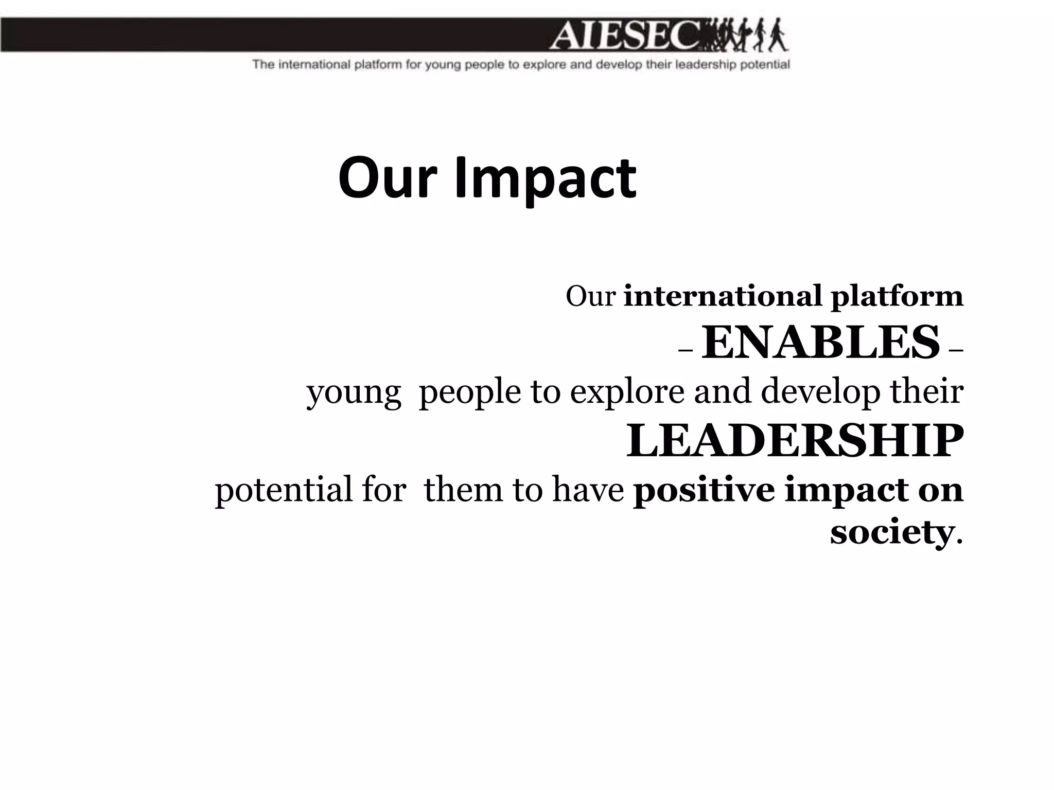 Our Impact
Our international platform
–

ENABLES –

young people to explore and develop their

LEADERSHIP
potential for them to have positive impact on
society.

 