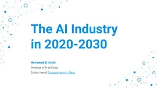 https://elgeish.com
The AI Industry
in 2020-2030
Mohamed El-Geish
Director of AI at Cisco
Co-Author of Computing with Data
 