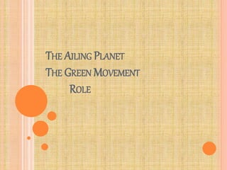 THE AILING PLANET
THE GREEN MOVEMENT
ROLE
 