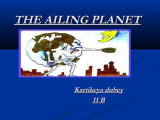 THE AILING PLANETTHE AILING PLANET
Kartikeya dubeyKartikeya dubey
11 B11 B
 