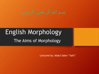 English Morphology
The Aims of Morphology
‫الرحی‬ ‫الرحمن‬ ‫هللا‬ ‫بسم‬
‫م‬
Lectured by: Abdul Sabor “Safa”
 