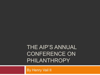 THE AIP’S ANNUAL
CONFERENCE ON
PHILANTHROPY
By Henry Vail II
 
