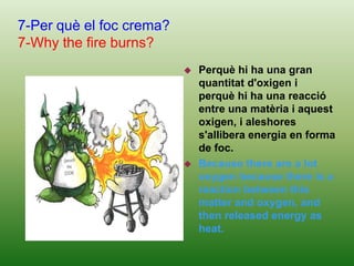 Yes, light pollution, the at night in the sky, caused by poor lighting outside that light into the sky instead of being used to enlighten the sun.5-Qui va descobrir el foc?5-Who discovered fire?Van ser els prehistòrics, l'Homo Erectus, que picant i  rascant dos pedres feien sortir guspires.