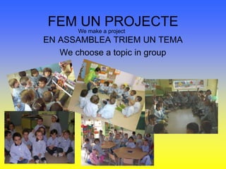 FEM UN PROJECTEWe make a projectEN ASSAMBLEA TRIEM UN TEMAWe choose a topic in group